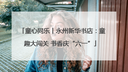 童心同乐丨永州新华书店：童趣大闯关 书香庆“六一”