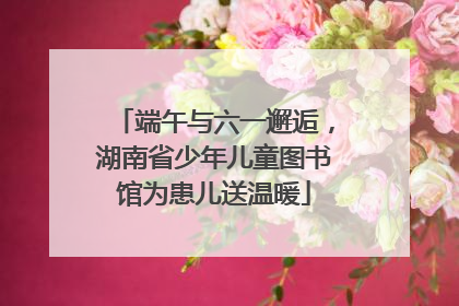 端午与六一邂逅，湖南省少年儿童图书馆为患儿送温暖