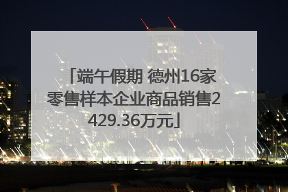 端午假期 德州16家零售样本企业商品销售2429.36万元