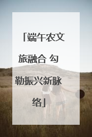 端午农文旅融合 勾勒振兴新脉络