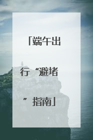 端午出行“避堵”指南