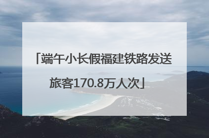 端午小长假福建铁路发送旅客170.8万人次