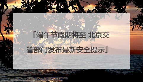 端午节假期将至 北京交管部门发布最新安全提示