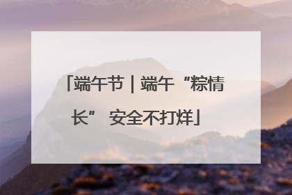 端午节｜端午“粽情长” 安全不打烊