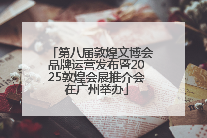 第八届敦煌文博会品牌运营发布暨2025敦煌会展推介会在广州举办