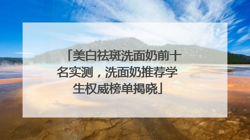 美白祛斑洗面奶前十名实测，洗面奶推荐学生权威榜单揭晓