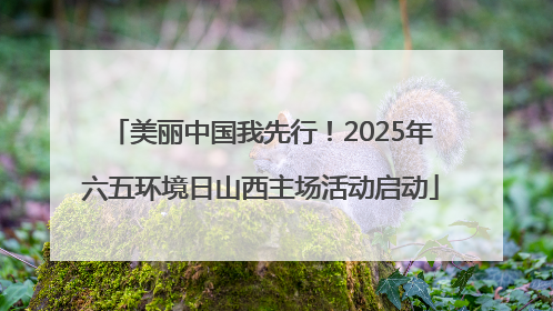 美丽中国我先行！2025年六五环境日山西主场活动启动