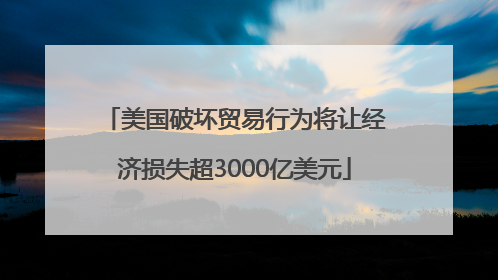 美国破坏贸易行为将让经济损失超3000亿美元