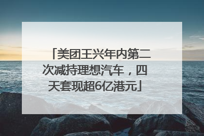 美团王兴年内第二次减持理想汽车，四天套现超6亿港元