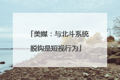 美媒：与北斗系统脱钩是短视行为