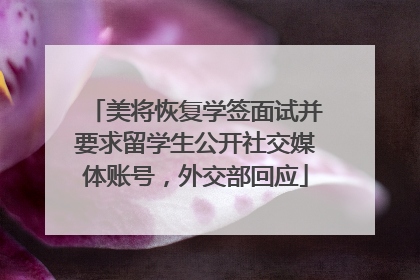 美将恢复学签面试并要求留学生公开社交媒体账号，外交部回应