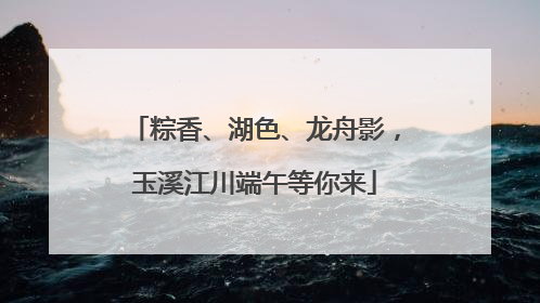 粽香、湖色、龙舟影，玉溪江川端午等你来