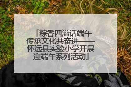 粽香四溢话端午 传承文化共奋进——怀远县实验小学开展迎端午系列活动