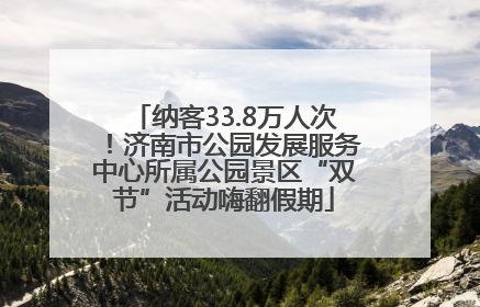 纳客33.8万人次！济南市公园发展服务中心所属公园景区“双节”活动嗨翻假期