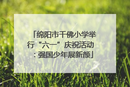 绵阳市千佛小学举行“六一”庆祝活动：强国少年展新颜