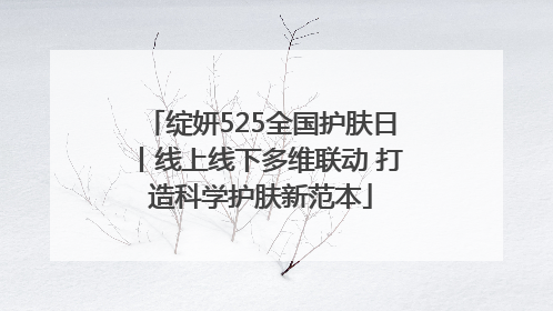 绽妍525全国护肤日丨线上线下多维联动 打造科学护肤新范本