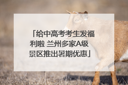 给中高考考生发福利啦 兰州多家A级景区推出暑期优惠