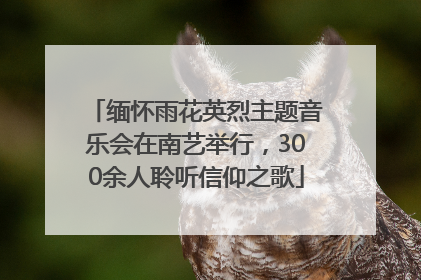 缅怀雨花英烈主题音乐会在南艺举行，300余人聆听信仰之歌