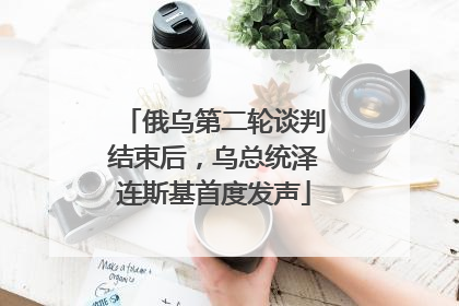 俄乌第二轮谈判结束后，乌总统泽连斯基首度发声