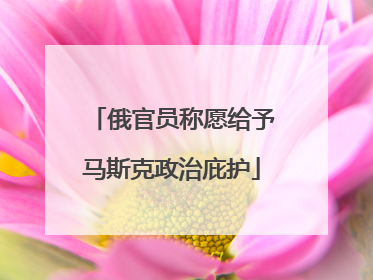 俄官员称愿给予马斯克政治庇护