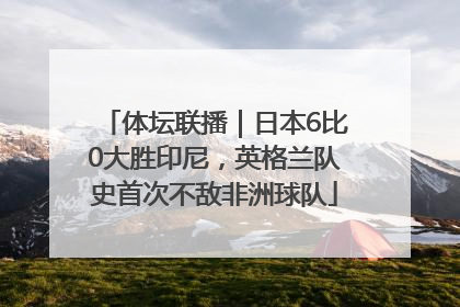 体坛联播｜日本6比0大胜印尼，英格兰队史首次不敌非洲球队