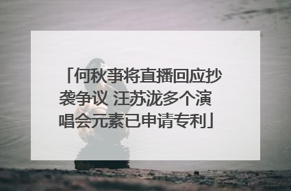 何秋亊将直播回应抄袭争议 汪苏泷多个演唱会元素已申请专利