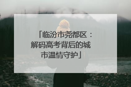 临汾市尧都区：解码高考背后的城市温情守护