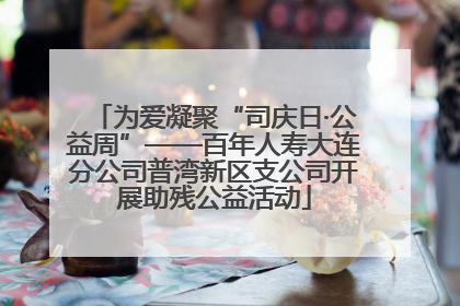 为爱凝聚“司庆日·公益周”——百年人寿大连分公司普湾新区支公司开展助残公益活动