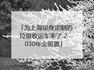 为上海量身定制的垃圾收运车来了 2030年全覆盖