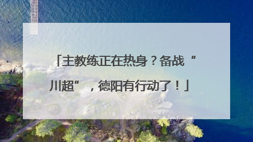 主教练正在热身？备战“川超”，德阳有行动了！