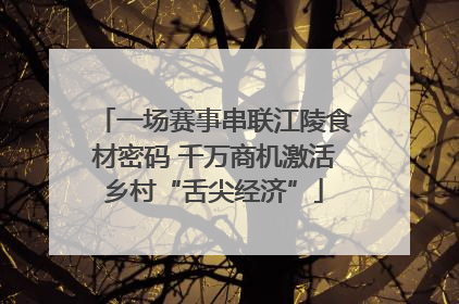 一场赛事串联江陵食材密码 千万商机激活乡村“舌尖经济”