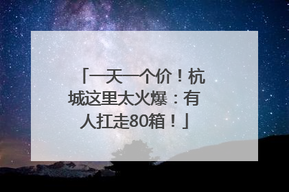 一天一个价！杭城这里太火爆：有人扛走80箱！