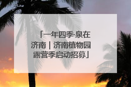 一年四季·泉在济南｜济南植物园露营季启动招募