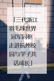 三代浙江羽毛球世界冠军同框 走进杭州校园与学子共话成长