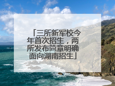 三所新军校今年首次招生，两所发布简章明确面向湖南招生