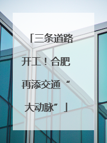 三条道路开工！合肥再添交通“大动脉”