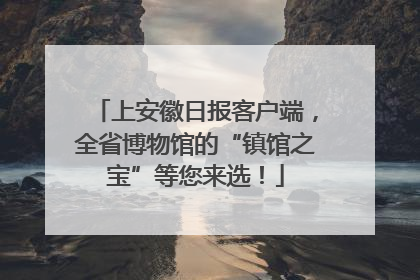 上安徽日报客户端，全省博物馆的“镇馆之宝”等您来选！