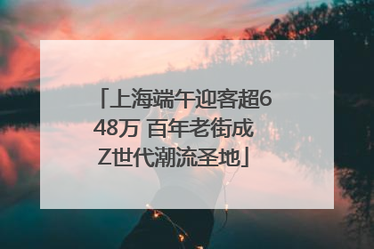 上海端午迎客超648万 百年老街成Z世代潮流圣地