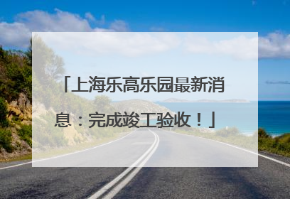 上海乐高乐园最新消息：完成竣工验收！
