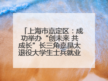 上海市嘉定区：成功举办“创未来 共成长”长三角嘉昆太退役大学生士兵就业创业论坛