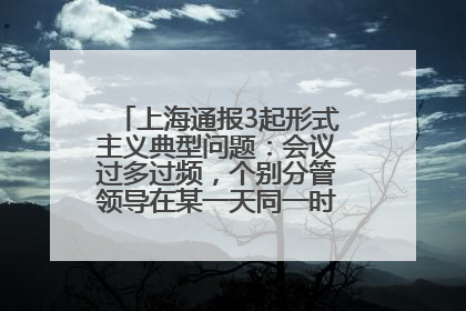 上海通报3起形式主义典型问题：会议过多过频，个别分管领导在某一天同一时段需参加3个会议