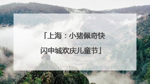 上海：小猪佩奇快闪申城欢庆儿童节