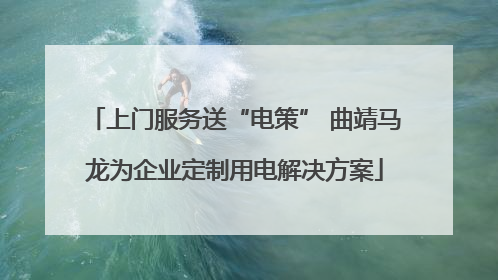 上门服务送“电策” 曲靖马龙为企业定制用电解决方案