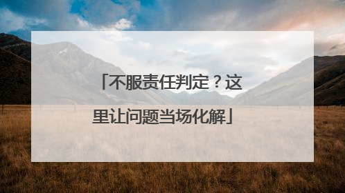 不服责任判定？这里让问题当场化解