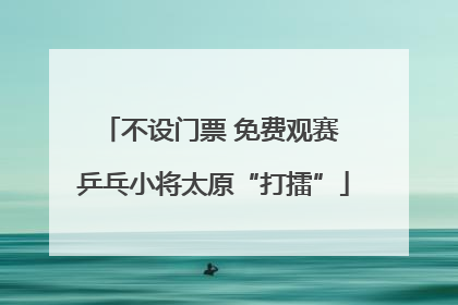 不设门票 免费观赛 乒乓小将太原“打擂”