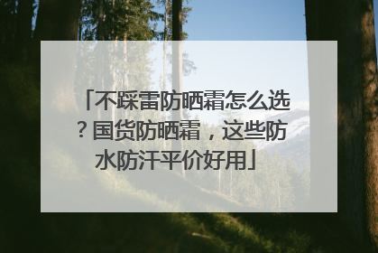 不踩雷防晒霜怎么选？国货防晒霜，这些防水防汗平价好用