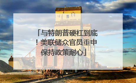 与特朗普硬杠到底！美联储众官员重申保持政策耐心