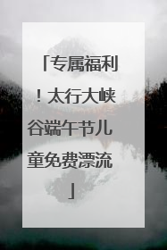 专属福利！太行大峡谷端午节儿童免费漂流