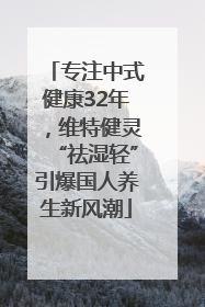 专注中式健康32年，维特健灵“祛湿轻”引爆国人养生新风潮