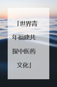 世界青年福建共探中医药文化